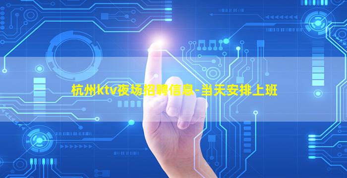 杭州ktv夜场招聘信息-当天安排上班